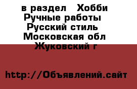  в раздел : Хобби. Ручные работы » Русский стиль . Московская обл.,Жуковский г.